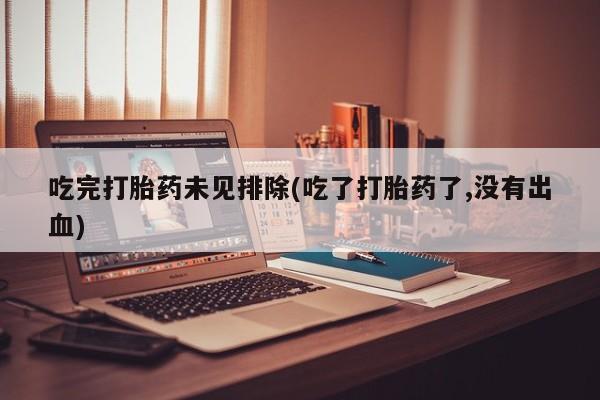 打胎药如何购买吃完打胎药未见排除(吃了打胎药了,没有出血)
