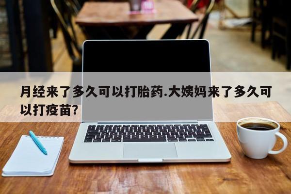 打胎药如何购买月经来了多久可以打胎药.大姨妈来了多久可以打疫苗？