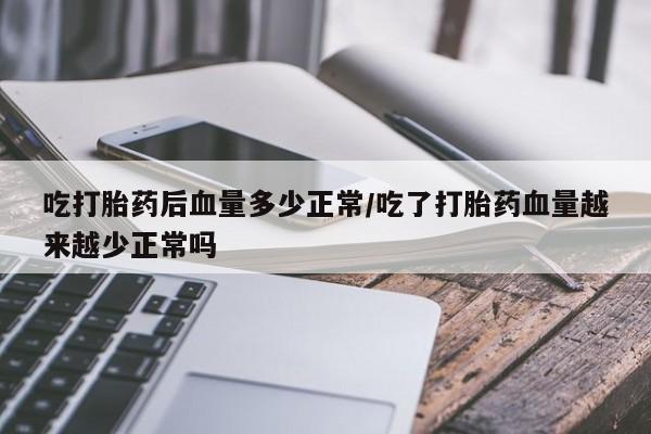 打胎药如何购买吃打胎药后血量多少正常/吃了打胎药血量越来越少正常吗