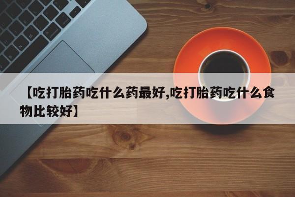 打胎药如何购买【吃打胎药吃什么药最好,吃打胎药吃什么食物比较好】