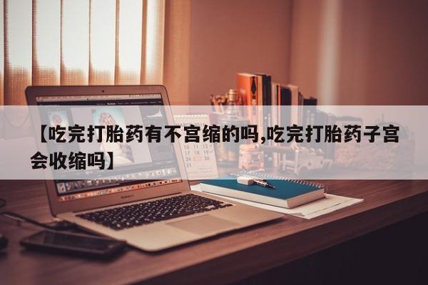 打胎药如何购买【吃完打胎药有不宫缩的吗,吃完打胎药子宫会收缩吗】