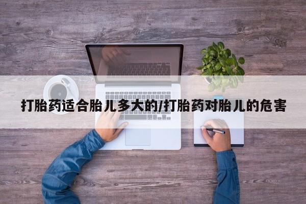 打胎药如何购买打胎药适合胎儿多大的/打胎药对胎儿的危害