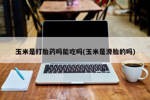 打胎药如何购买玉米是打胎药吗能吃吗(玉米是滑胎的吗)