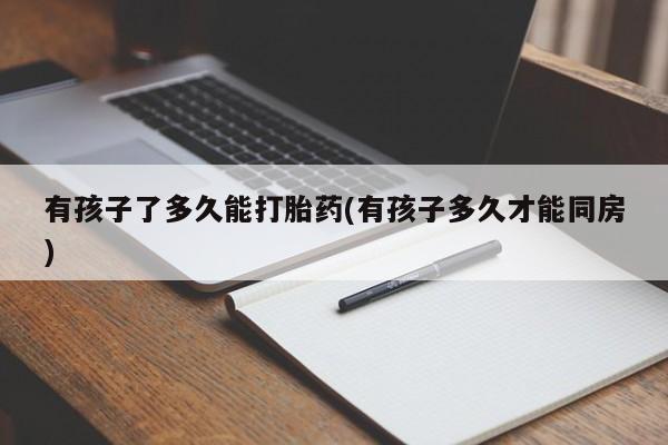 打胎药如何购买有孩子了多久能打胎药(有孩子多久才能同房)