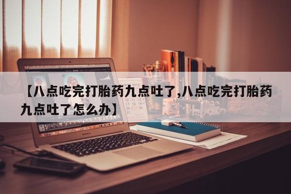 打胎药如何购买【八点吃完打胎药九点吐了,八点吃完打胎药九点吐了怎么办】