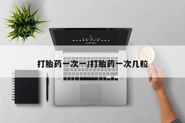 打胎药如何购买打胎药一次一/打胎药一次几粒