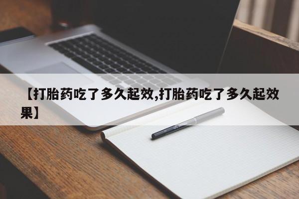 打胎药如何购买【打胎药吃了多久起效,打胎药吃了多久起效果】