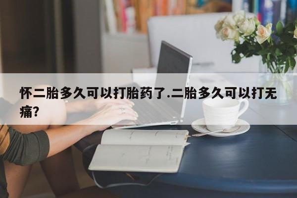 打胎药如何购买怀二胎多久可以打胎药了.二胎多久可以打无痛？