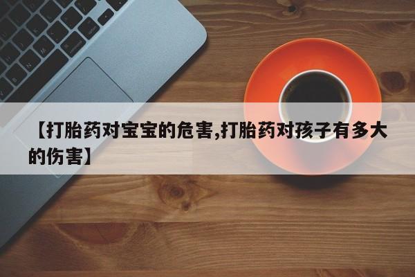 打胎药如何购买【打胎药对宝宝的危害,打胎药对孩子有多大的伤害】