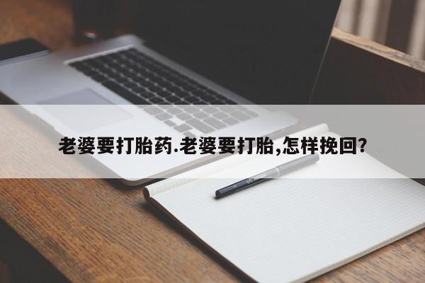 打胎药如何购买老婆要打胎药.老婆要打胎,怎样挽回？