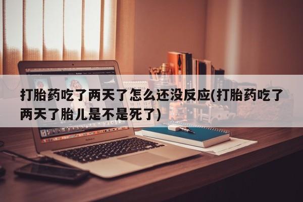 打胎药如何购买打胎药吃了两天了怎么还没反应(打胎药吃了两天了胎儿是不是死了)