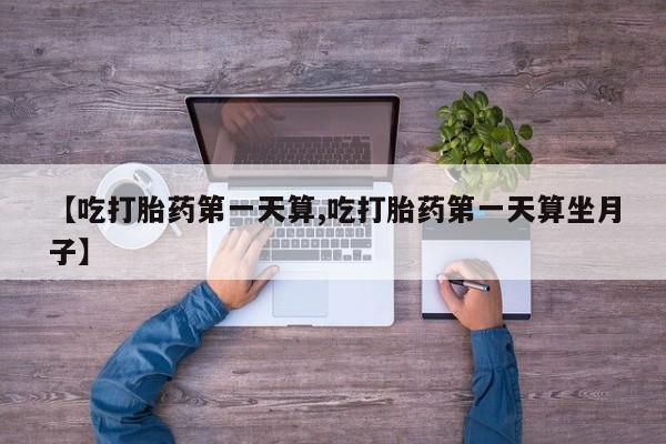 打胎药如何购买【吃打胎药第一天算,吃打胎药第一天算坐月子】