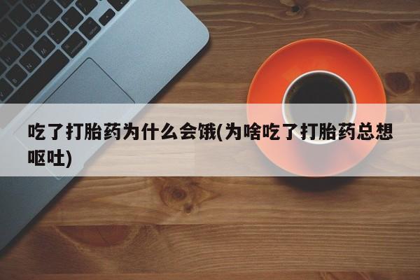 打胎药如何购买吃了打胎药为什么会饿(为啥吃了打胎药总想呕吐)