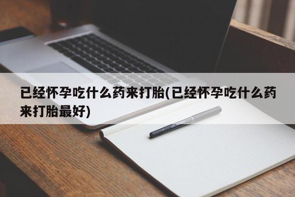 打胎药如何购买已经怀孕吃什么药来打胎(已经怀孕吃什么药来打胎最好)