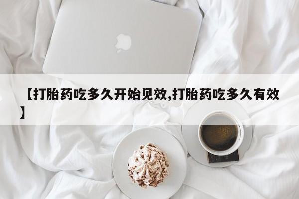 打胎药如何购买【打胎药吃多久开始见效,打胎药吃多久有效】