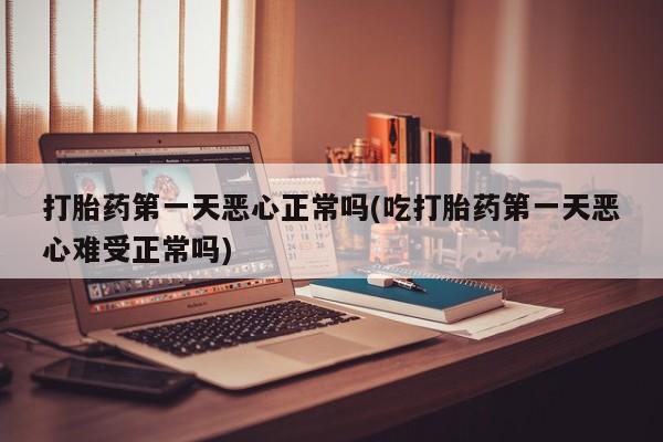 打胎药如何购买打胎药第一天恶心正常吗(吃打胎药第一天恶心难受正常吗)