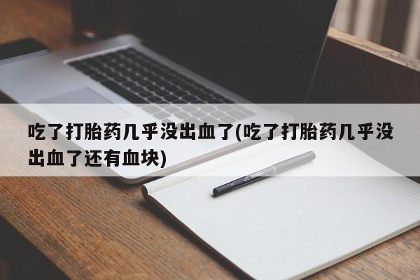 打胎药如何购买吃了打胎药几乎没出血了(吃了打胎药几乎没出血了还有血块)