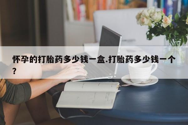 打胎药如何购买怀孕的打胎药多少钱一盒.打胎药多少钱一个？