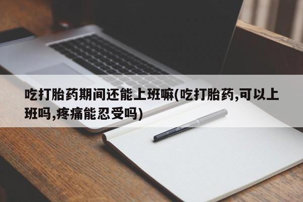 打胎药如何购买吃打胎药期间还能上班嘛(吃打胎药,可以上班吗,疼痛能忍受吗)