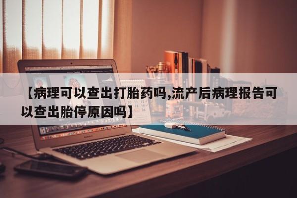 打胎药如何购买【病理可以查出打胎药吗,流产后病理报告可以查出胎停原因吗】