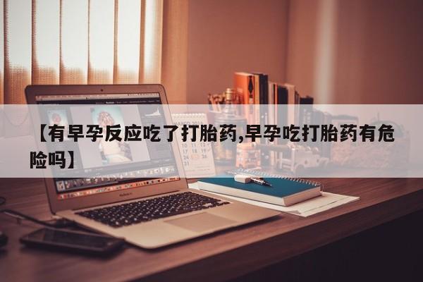 打胎药如何购买【有早孕反应吃了打胎药,早孕吃打胎药有危险吗】