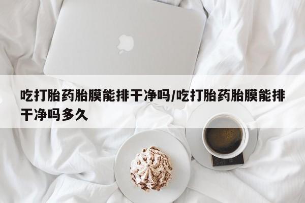 打胎药如何购买吃打胎药胎膜能排干净吗/吃打胎药胎膜能排干净吗多久