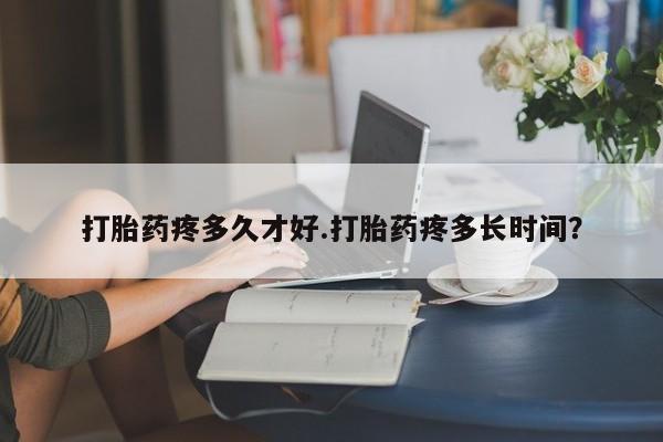 打胎药如何购买打胎药疼多久才好.打胎药疼多长时间？