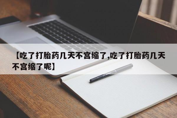 打胎药如何购买【吃了打胎药几天不宫缩了,吃了打胎药几天不宫缩了呢】