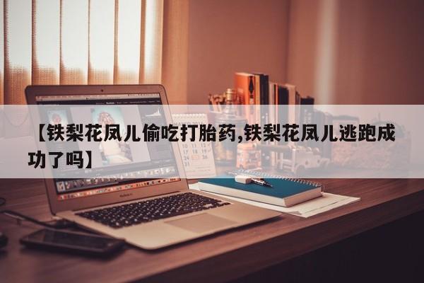 打胎药如何购买【铁梨花凤儿偷吃打胎药,铁梨花凤儿逃跑成功了吗】