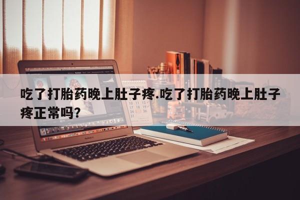 打胎药如何购买吃了打胎药晚上肚子疼.吃了打胎药晚上肚子疼正常吗？