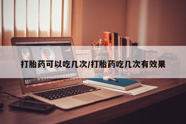 打胎药如何购买打胎药可以吃几次/打胎药吃几次有效果