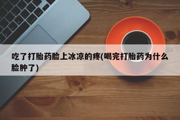 打胎药如何购买吃了打胎药脸上冰凉的疼(喝完打胎药为什么脸肿了)