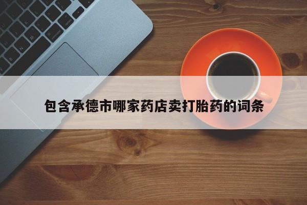 打胎药如何购买包含承德市哪家药店卖打胎药的词条