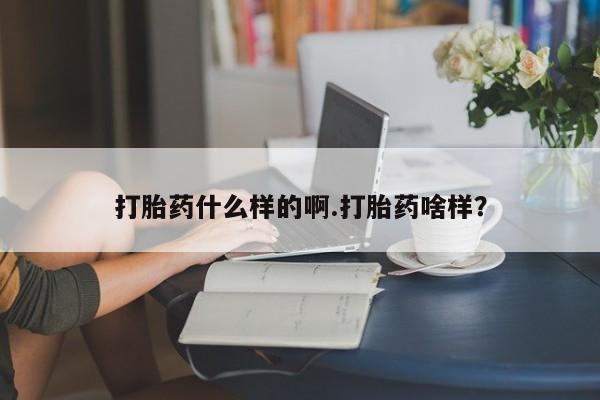 打胎药如何购买打胎药什么样的啊.打胎药啥样？
