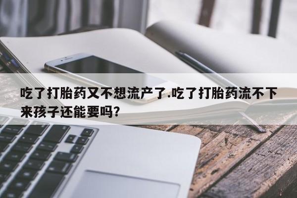 打胎药如何购买吃了打胎药又不想流产了.吃了打胎药流不下来孩子还能要吗？