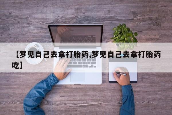 打胎药如何购买【梦见自己去拿打胎药,梦见自己去拿打胎药吃】