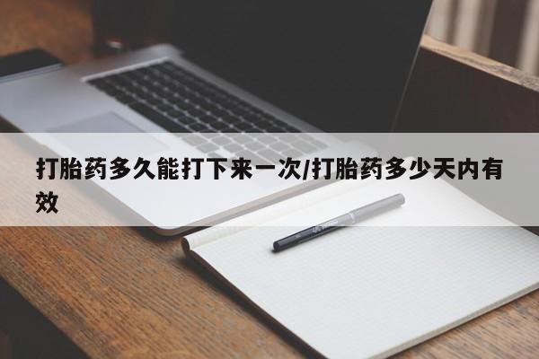 打胎药如何购买打胎药多久能打下来一次/打胎药多少天内有效