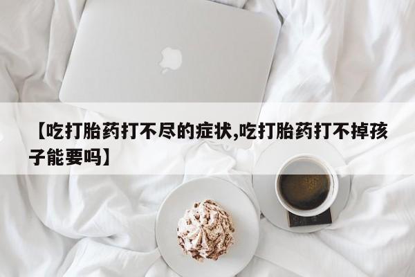 打胎药如何购买【吃打胎药打不尽的症状,吃打胎药打不掉孩子能要吗】
