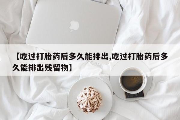打胎药如何购买【吃过打胎药后多久能排出,吃过打胎药后多久能排出残留物】
