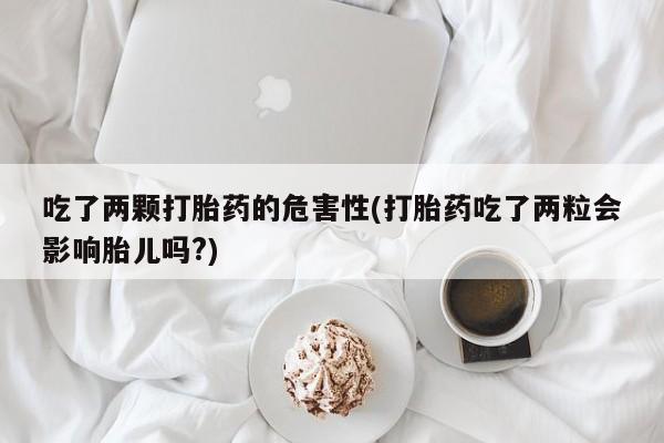 打胎药如何购买吃了两颗打胎药的危害性(打胎药吃了两粒会影响胎儿吗?)
