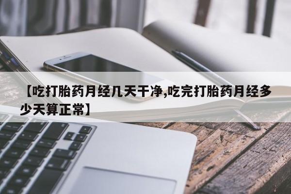 打胎药如何购买【吃打胎药月经几天干净,吃完打胎药月经多少天算正常】