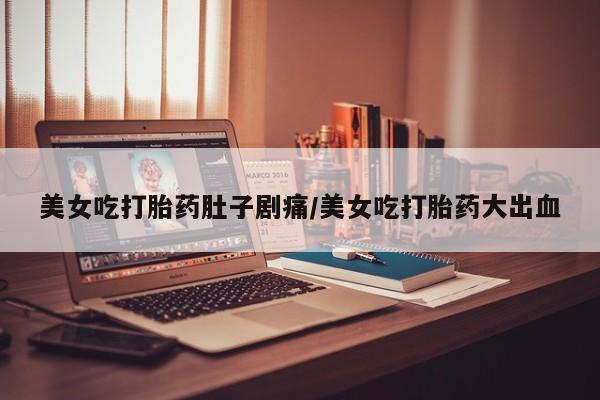 打胎药如何购买美女吃打胎药肚子剧痛/美女吃打胎药大出血