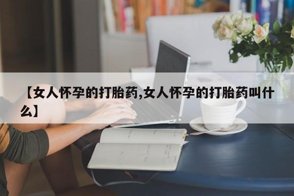 打胎药如何购买【女人怀孕的打胎药,女人怀孕的打胎药叫什么】
