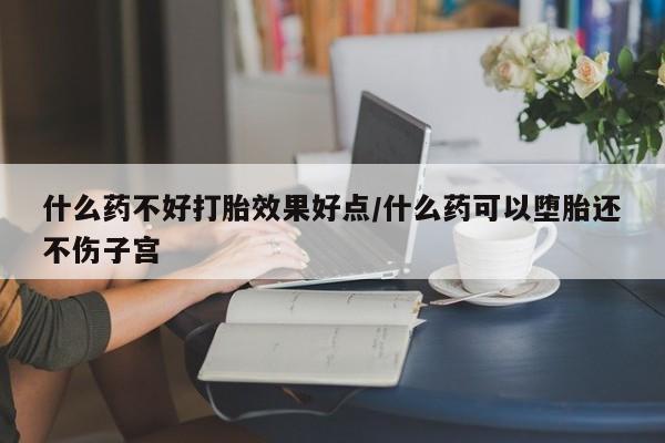 打胎药如何购买什么药不好打胎效果好点/什么药可以堕胎还不伤子宫