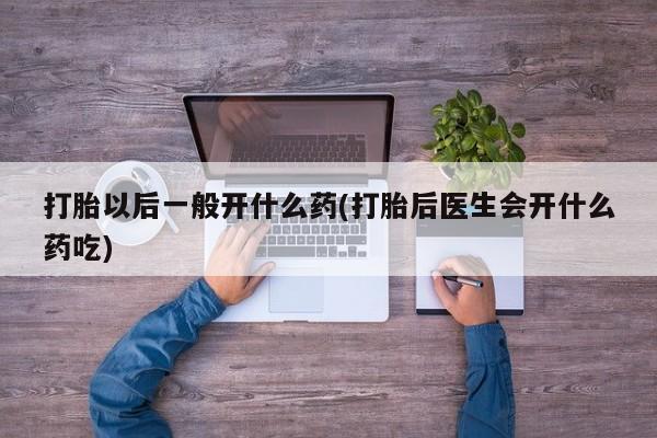 打胎药如何购买打胎以后一般开什么药(打胎后医生会开什么药吃)