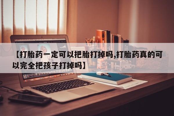 打胎药如何购买【打胎药一定可以把胎打掉吗,打胎药真的可以完全把孩子打掉吗】
