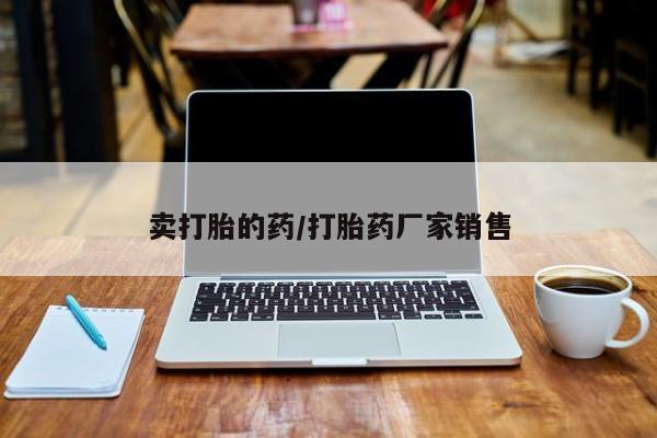 打胎药如何购买卖打胎的药/打胎药厂家销售
