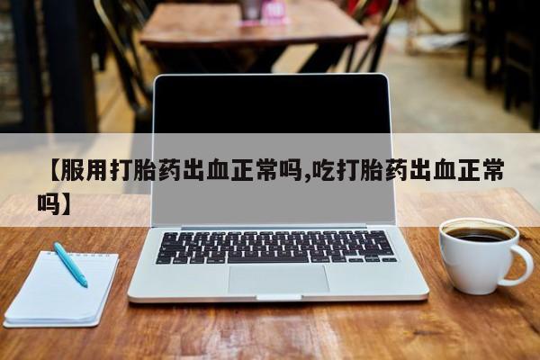 打胎药如何购买【服用打胎药出血正常吗,吃打胎药出血正常吗】