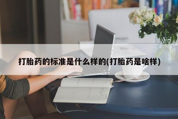 打胎药如何购买打胎药的标准是什么样的(打胎药是啥样)