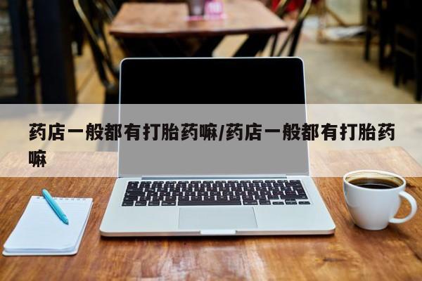 打胎药如何购买药店一般都有打胎药嘛/药店一般都有打胎药嘛